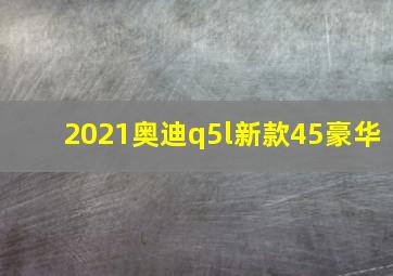 2021奥迪q5l新款45豪华