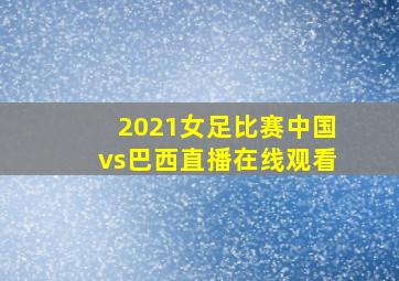 2021女足比赛中国vs巴西直播在线观看