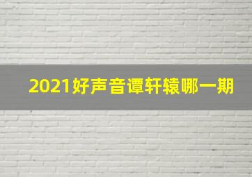 2021好声音谭轩辕哪一期