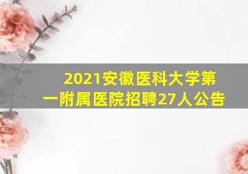 2021安徽医科大学第一附属医院招聘27人公告