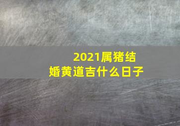 2021属猪结婚黄道吉什么日子