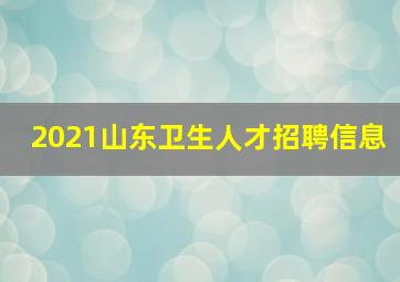 2021山东卫生人才招聘信息