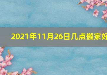 2021年11月26日几点搬家好