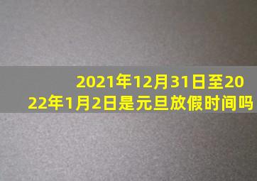 2021年12月31日至2022年1月2日是元旦放假时间吗