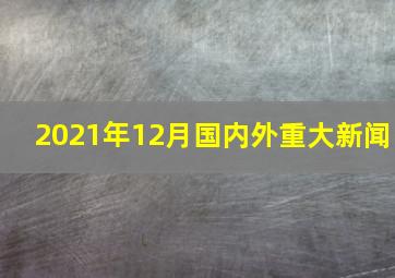 2021年12月国内外重大新闻