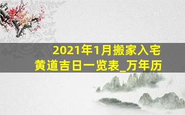 2021年1月搬家入宅黄道吉日一览表_万年历