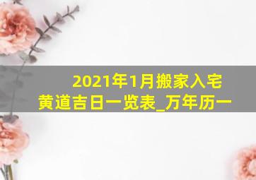 2021年1月搬家入宅黄道吉日一览表_万年历一