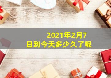 2021年2月7日到今天多少久了呢