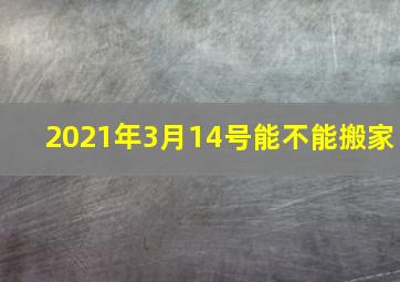 2021年3月14号能不能搬家