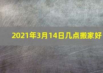 2021年3月14日几点搬家好