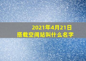 2021年4月21日搭载空间站叫什么名字