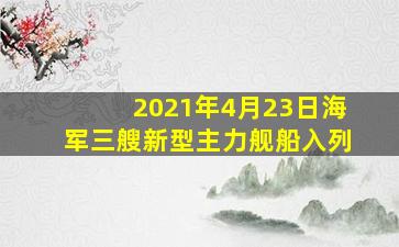 2021年4月23日海军三艘新型主力舰船入列