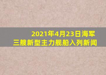 2021年4月23日海军三艘新型主力舰船入列新闻