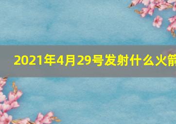 2021年4月29号发射什么火箭