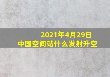 2021年4月29日中国空间站什么发射升空