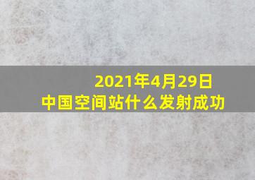 2021年4月29日中国空间站什么发射成功