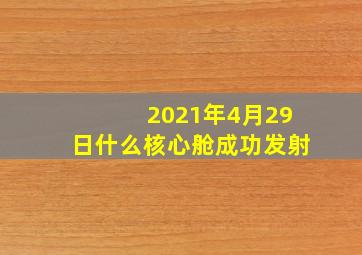 2021年4月29日什么核心舱成功发射