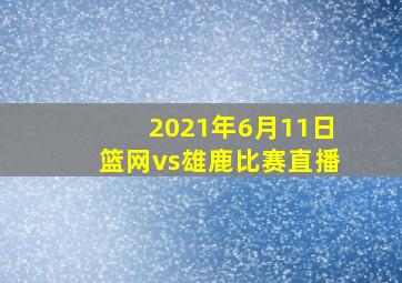 2021年6月11日篮网vs雄鹿比赛直播