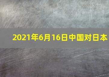 2021年6月16日中国对日本