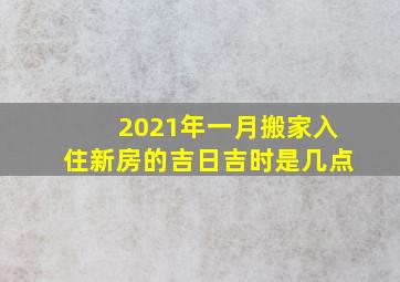 2021年一月搬家入住新房的吉日吉时是几点