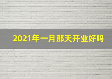 2021年一月那天开业好吗