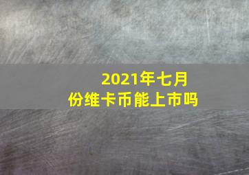 2021年七月份维卡币能上市吗