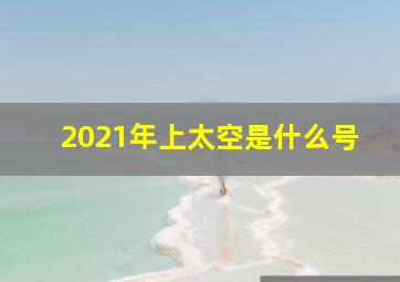 2021年上太空是什么号