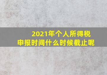 2021年个人所得税申报时间什么时候截止呢