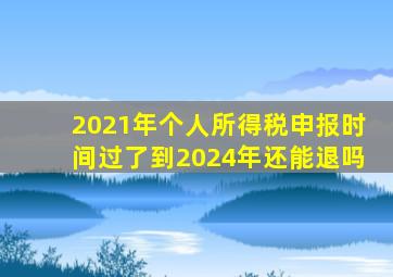 2021年个人所得税申报时间过了到2024年还能退吗