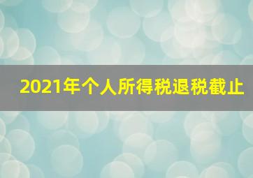 2021年个人所得税退税截止