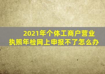 2021年个体工商户营业执照年检网上申报不了怎么办