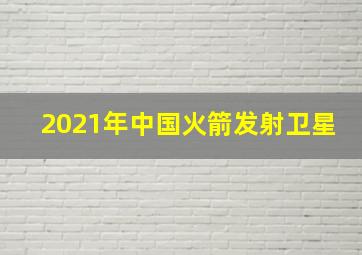 2021年中国火箭发射卫星