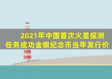 2021年中国首次火星探测任务成功金银纪念币当年发行价