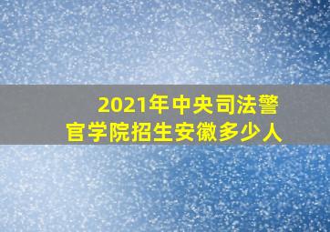 2021年中央司法警官学院招生安徽多少人