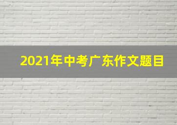 2021年中考广东作文题目