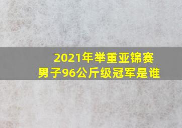 2021年举重亚锦赛男子96公斤级冠军是谁