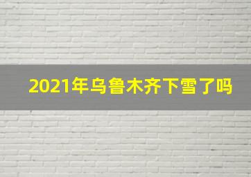 2021年乌鲁木齐下雪了吗