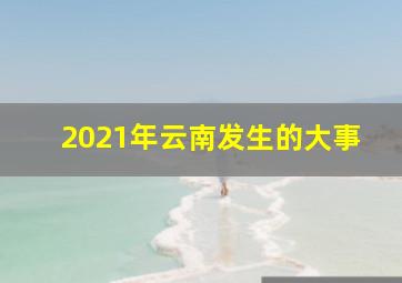 2021年云南发生的大事