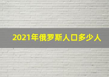 2021年俄罗斯人口多少人