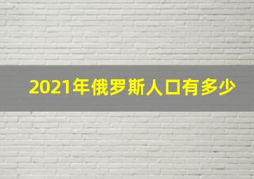 2021年俄罗斯人口有多少