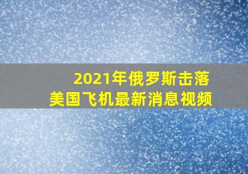 2021年俄罗斯击落美国飞机最新消息视频