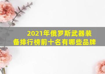 2021年俄罗斯武器装备排行榜前十名有哪些品牌