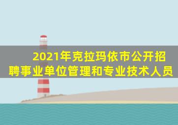 2021年克拉玛依市公开招聘事业单位管理和专业技术人员