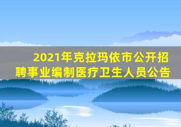 2021年克拉玛依市公开招聘事业编制医疗卫生人员公告