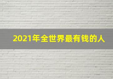 2021年全世界最有钱的人