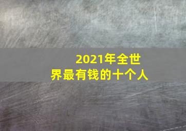 2021年全世界最有钱的十个人