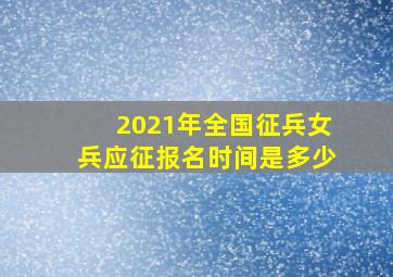 2021年全国征兵女兵应征报名时间是多少