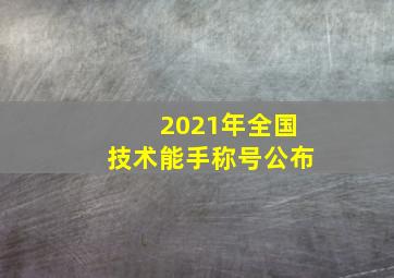 2021年全国技术能手称号公布