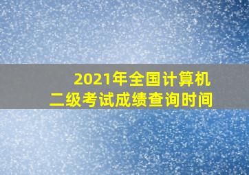 2021年全国计算机二级考试成绩查询时间