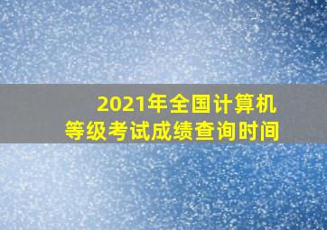 2021年全国计算机等级考试成绩查询时间